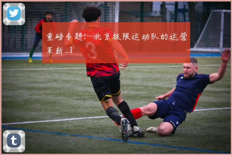 重磅专题：北京极限运动队的运营革新_1