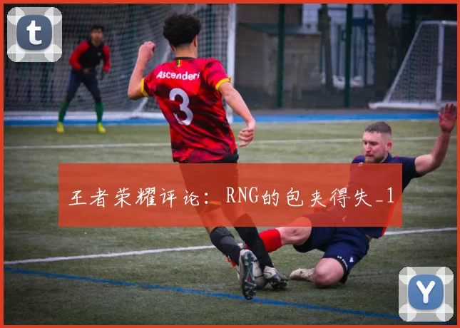 王者荣耀评论：RNG的包夹得失_1