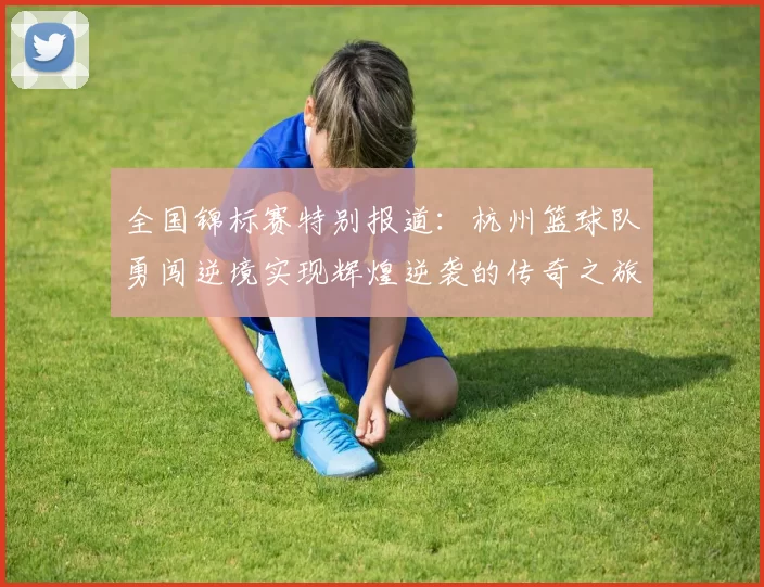 全国锦标赛特别报道：杭州篮球队勇闯逆境实现辉煌逆袭的传奇之旅