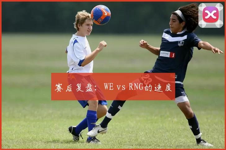 赛后复盘：WE vs RNG的速度