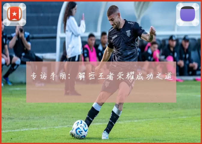 专访李丽：解密王者荣耀成功之道