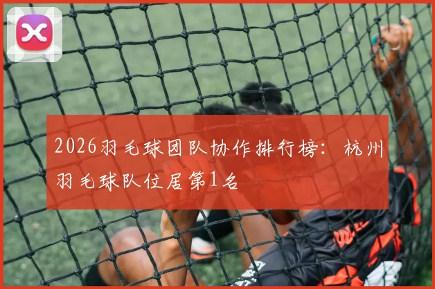 2026羽毛球团队协作排行榜：杭州羽毛球队位居第1名