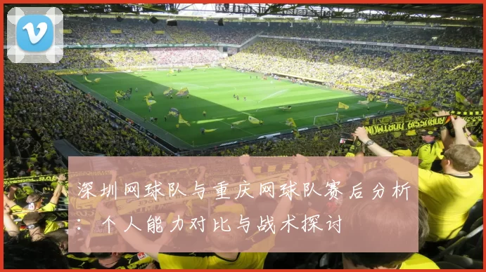 深圳网球队与重庆网球队赛后分析：个人能力对比与战术探讨