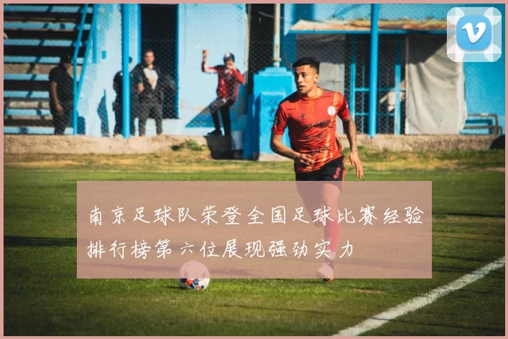 南京足球队荣登全国足球比赛经验排行榜第六位展现强劲实力
