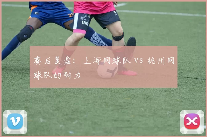 赛后复盘：上海网球队 vs 杭州网球队的耐力