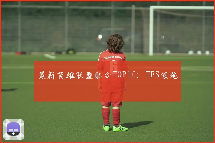 最新英雄联盟配合TOP10：TES领跑