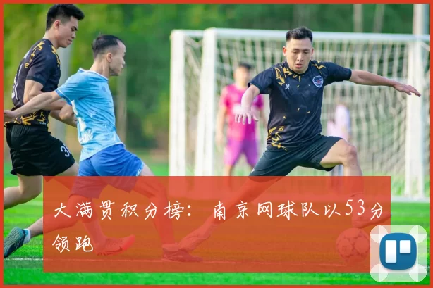 大满贯积分榜：南京网球队以53分领跑