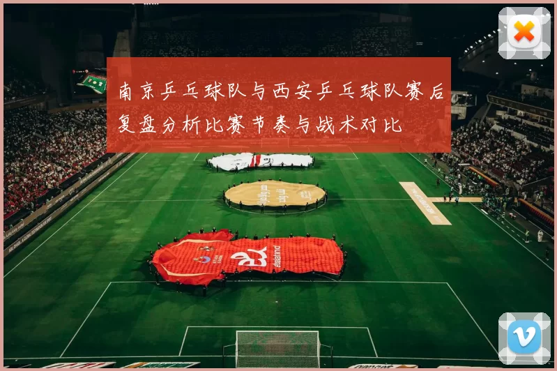 南京乒乓球队与西安乒乓球队赛后复盘分析比赛节奏与战术对比