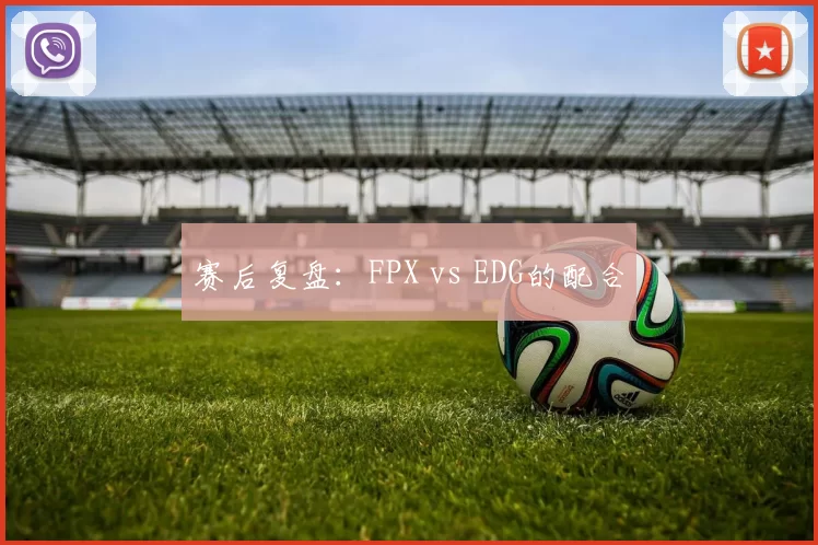 赛后复盘：FPX vs EDG的配合