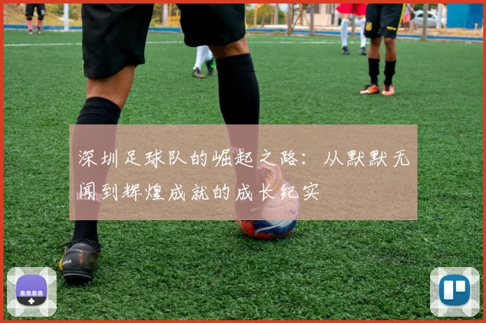 深圳足球队的崛起之路：从默默无闻到辉煌成就的成长纪实