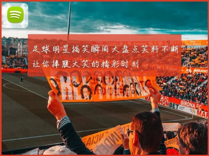 足球明星搞笑瞬间大盘点笑料不断让你捧腹大笑的精彩时刻